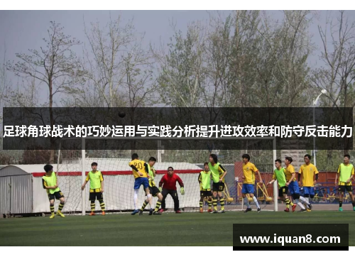 足球角球战术的巧妙运用与实践分析提升进攻效率和防守反击能力