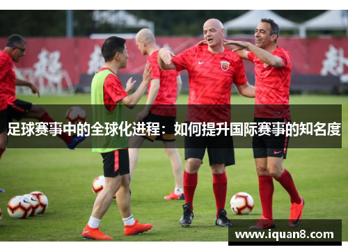 足球赛事中的全球化进程：如何提升国际赛事的知名度